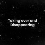 Taking over and Disappearing